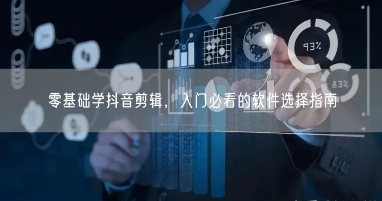 零基础学抖音剪辑，入门必看的软件选择指南