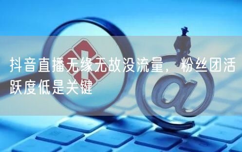 抖音直播无缘无故没流量，粉丝团活跃度低是关键