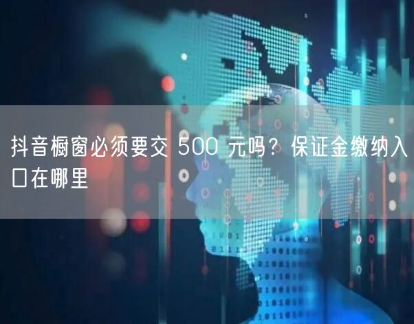抖音橱窗必须要交 500 元吗？保证金缴纳入口在哪里