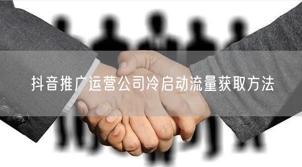 抖音推广运营公司冷启动流量获取方法