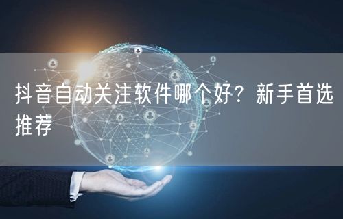 抖音自动关注软件哪个好？新手首选推荐