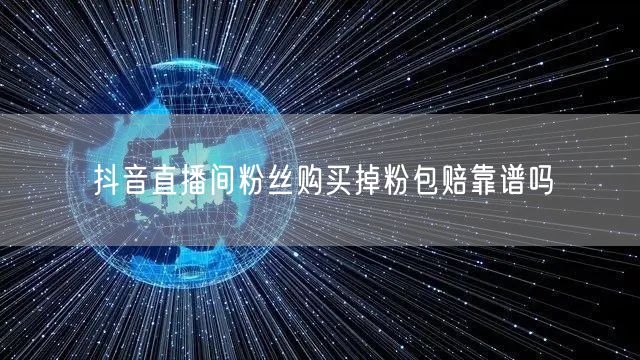抖音直播间粉丝购买掉粉包赔靠谱吗