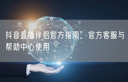 抖音直播伴侣官方指南，官方客服与帮助中心使用