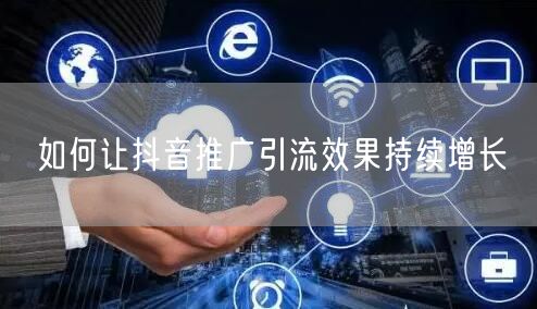 如何让抖音推广引流效果持续增长