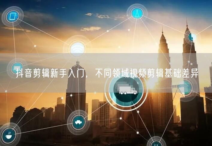 抖音剪辑新手入门，不同领域视频剪辑基础差异