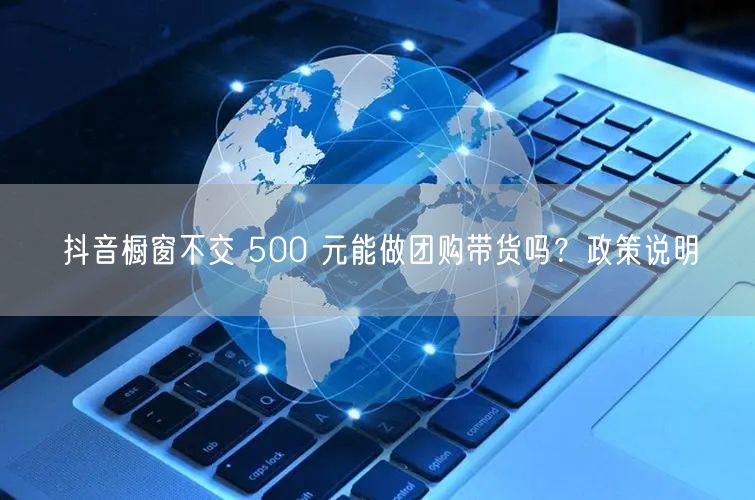 抖音橱窗不交 500 元能做团购带货吗？政策说明