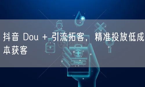 抖音 Dou + 引流拓客，精准投放低成本获客
