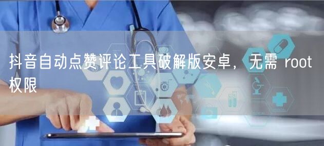 抖音自动点赞评论工具破解版安卓，无需 root 权限