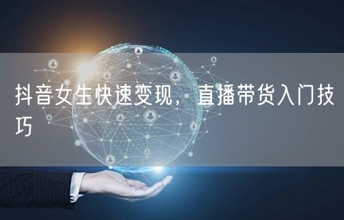 抖音女生快速变现，直播带货入门技巧