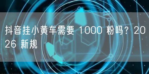 抖音挂小黄车需要 1000 粉吗？2026 新规