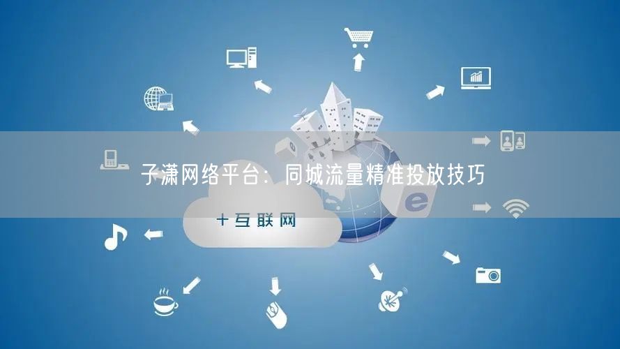 子潇网络平台：同城流量精准投放技巧