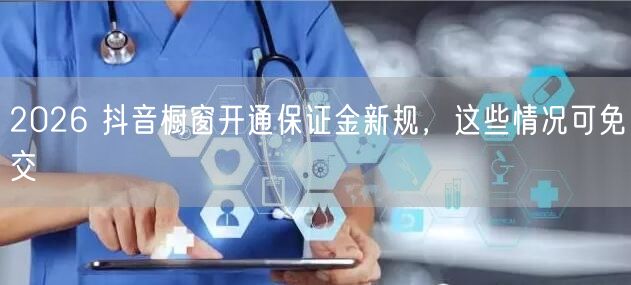 2026 抖音橱窗开通保证金新规，这些情况可免交