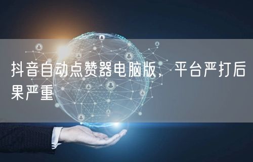 抖音自动点赞器电脑版，平台严打后果严重