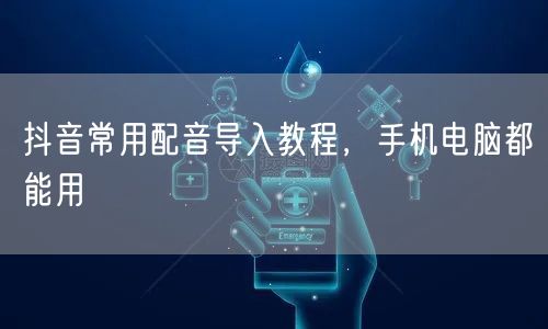 抖音常用配音导入教程，手机电脑都能用