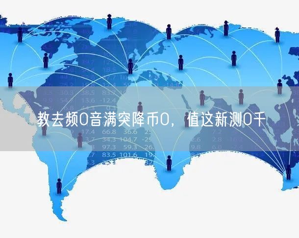 教去频0音满突降币0，值这新测0千