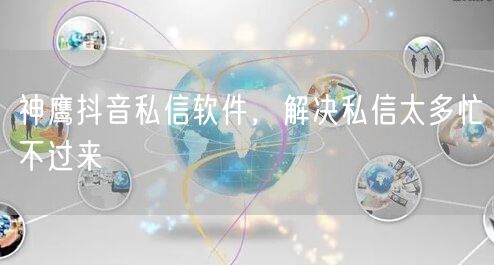 神鹰抖音私信软件，解决私信太多忙不过来