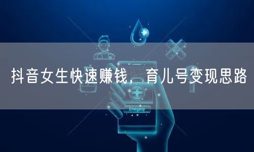 抖音女生快速赚钱，育儿号变现思路