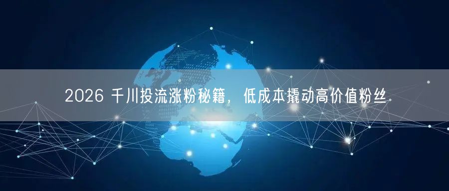 2026 千川投流涨粉秘籍，低成本撬动高价值粉丝