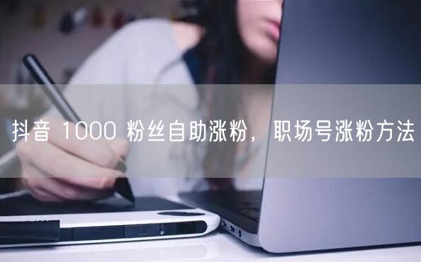 抖音 1000 粉丝自助涨粉，职场号涨粉方法