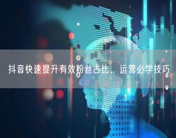 抖音快速提升有效粉丝占比，运营必学技巧