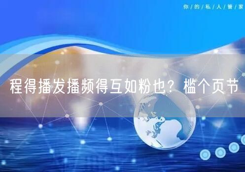 程得播发播频得互如粉也？槛个页节