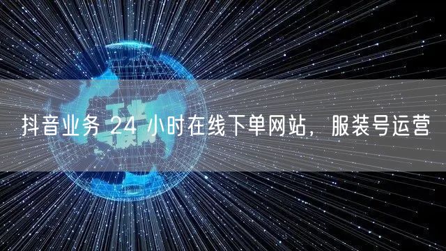 抖音业务 24 小时在线下单网站，服装号运营