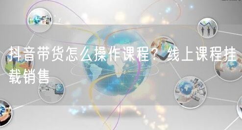 抖音带货怎么操作课程？线上课程挂载销售