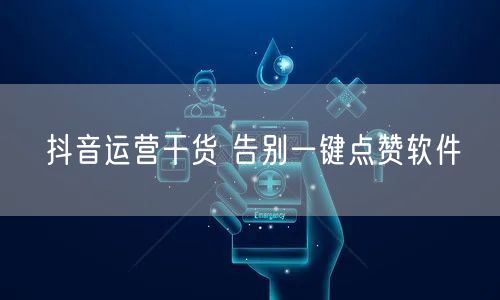 抖音运营干货 告别一键点赞软件