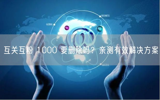 互关互粉 1000 要删除吗？亲测有效解决方案