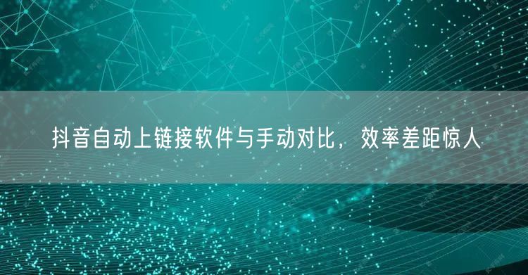 抖音自动上链接软件与手动对比，效率差距惊人