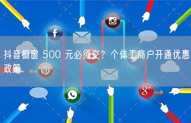 抖音橱窗 500 元必须交？个体工商户开通优惠政策