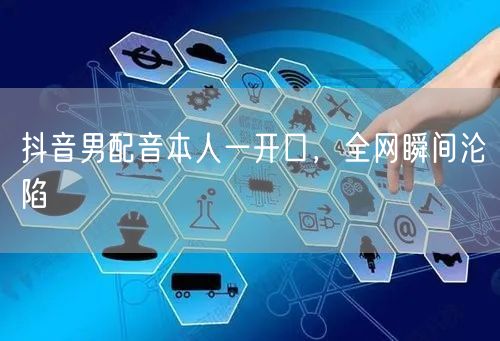 抖音男配音本人一开口，全网瞬间沦陷