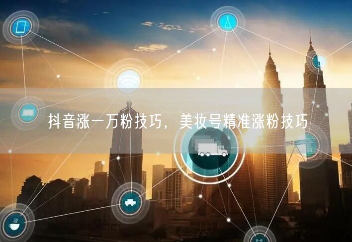抖音涨一万粉技巧，美妆号精准涨粉技巧
