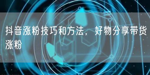 抖音涨粉技巧和方法，好物分享带货涨粉