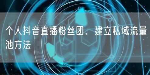 个人抖音直播粉丝团，建立私域流量池方法