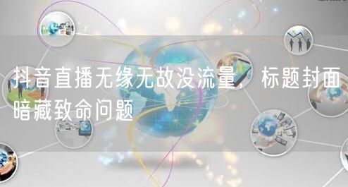 抖音直播无缘无故没流量，标题封面暗藏致命问题