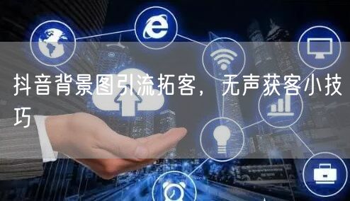 抖音背景图引流拓客，无声获客小技巧