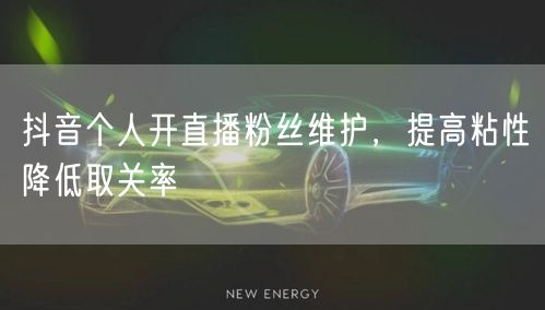 抖音个人开直播粉丝维护，提高粘性降低取关率