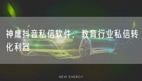 神鹰抖音私信软件，教育行业私信转化利器
