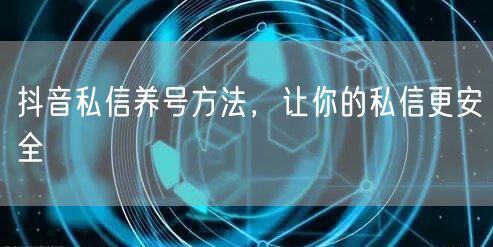 抖音私信养号方法，让你的私信更安全