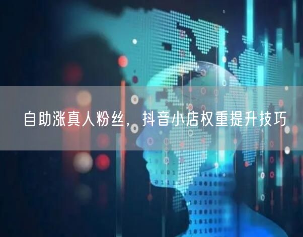 自助涨真人粉丝，抖音小店权重提升技巧