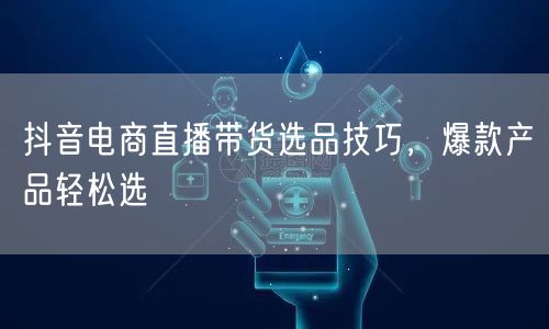 抖音电商直播带货选品技巧，爆款产品轻松选