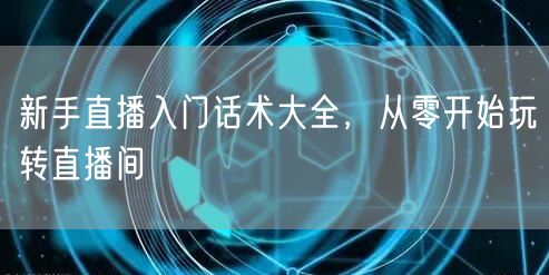 新手直播入门话术大全，从零开始玩转直播间