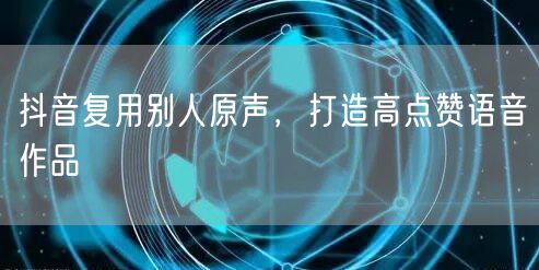 抖音复用别人原声，打造高点赞语音作品
