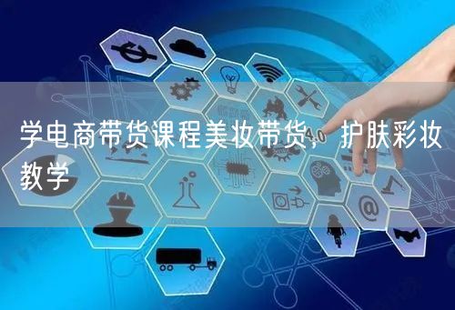 学电商带货课程美妆带货，护肤彩妆教学