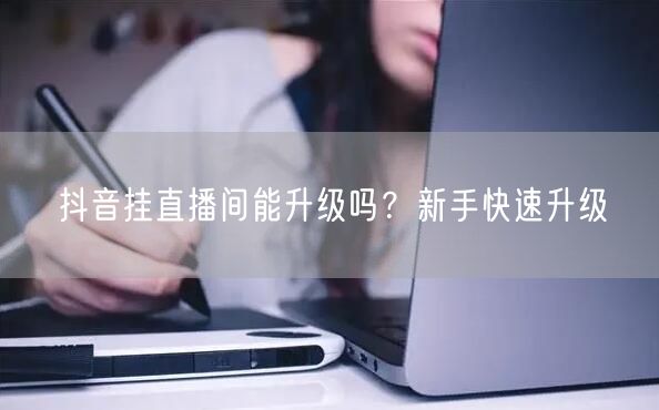 抖音挂直播间能升级吗？新手快速升级