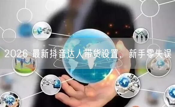2026 最新抖音达人带货设置，新手零失误