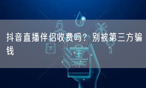 抖音直播伴侣收费吗？别被第三方骗钱