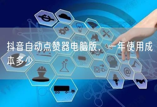 抖音自动点赞器电脑版，一年使用成本多少