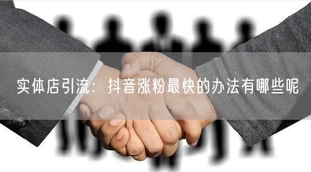实体店引流：抖音涨粉最快的办法有哪些呢